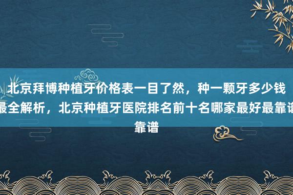 北京拜博种植牙价格表一目了然，种一颗牙多少钱最全解析，北京种植牙医院排名前十名哪家最好最靠谱