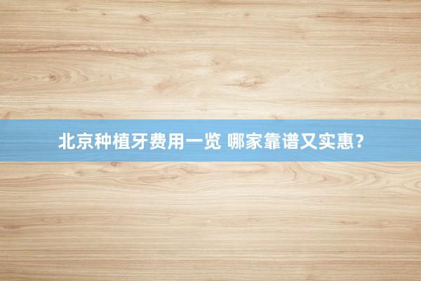 北京种植牙费用一览 哪家靠谱又实惠？